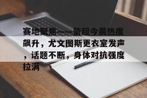 开云官方网站在线登陆-包含赛地聚焦——葡超今晨热度飙升，尤文图斯更衣室发声，话题不断，身体对抗强度拉满的词条-开云官方网站在线登陆